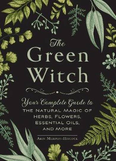 Green Witch Your Complete Guide to the Natural Magic of Herbs, Flowers, Essential Oils, and More
